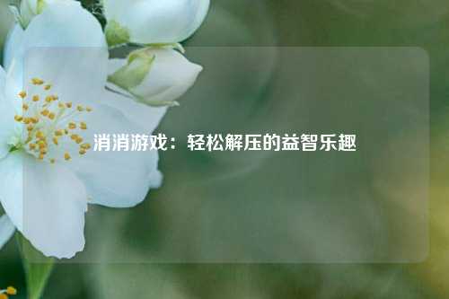 消消游戏：轻松解压的益智乐趣