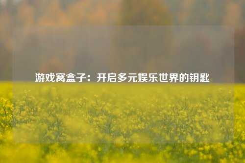 游戏窝盒子：开启多元娱乐世界的钥匙