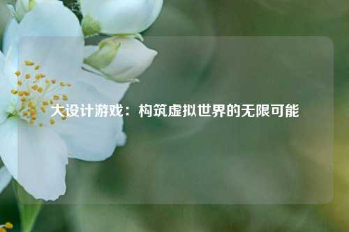 大设计游戏：构筑虚拟世界的无限可能