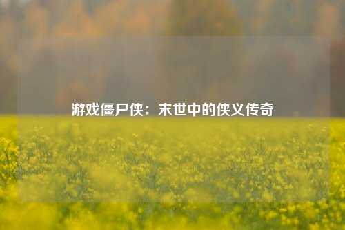 游戏僵尸侠:末世中的侠义传奇