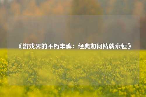 《游戏界的不朽丰碑：经典如何铸就永恒》
