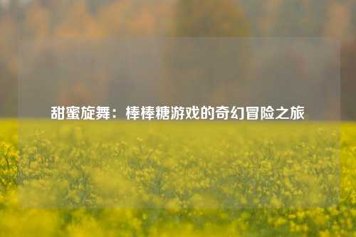 甜蜜旋舞:棒棒糖游戏的奇幻冒险之旅